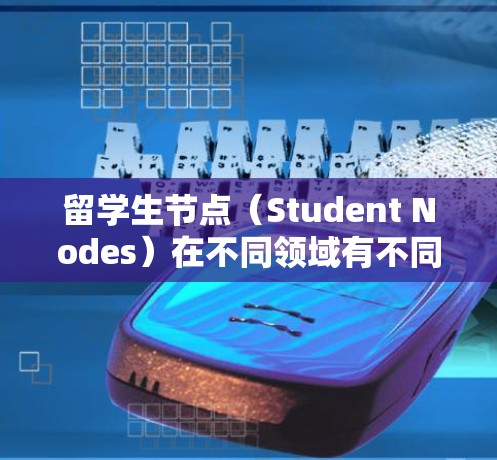留学生节点（Student Nodes）在不同领域有不同的含义，具体取决于上下文和领域。以下是几种常见的解释