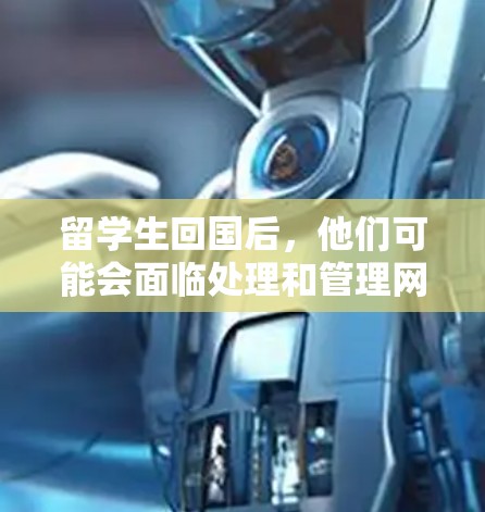 留学生回国后，他们可能会面临处理和管理网络软件的问题，这取决于他们的回国背景、职业规划以及个人习惯。以下是一些可能的情况和建议