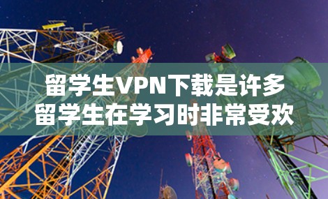 留学生VPN下载是许多留学生在学习时非常受欢迎的工具，因为它提供了安全、隐私和方便的网络服务。然而，下载和使用VPN软件需要谨慎，以确保安全和隐私。以下是留学生VPN下载的一些方法和建议
