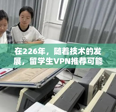 在226年，随着技术的发展，留学生VPN推荐可能会更多地专注于提供更安全、更可靠和可靠的解决方案。以下是一些可能在226年推荐的留学生VPN推荐