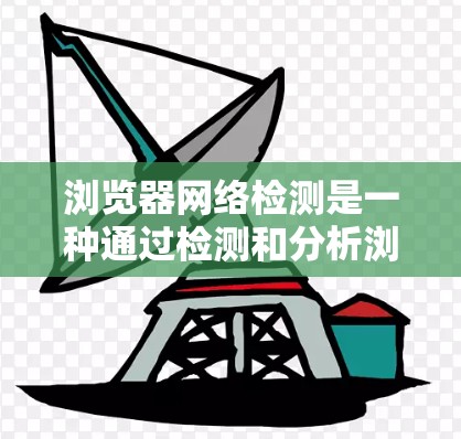 浏览器网络检测是一种通过检测和分析浏览器与网络之间的连接是否存在异常行为的技术。它主要用于防止网络攻击、恶意软件侵入以及确保网络环境的安全性。以下是对浏览器网络检测的详细总结