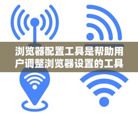 浏览器配置工具是帮助用户调整浏览器设置的工具，不同浏览器可能有不同的配置选项和功能。以下是对几种常用浏览器配置工具的详细说明