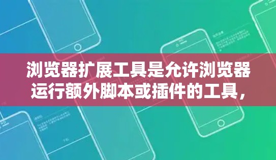 浏览器扩展工具是允许浏览器运行额外脚本或插件的工具，提供了多种功能和应用。以下是详细的总结和整理