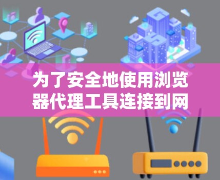 为了安全地使用浏览器代理工具连接到网站，可以按照以下步骤进行