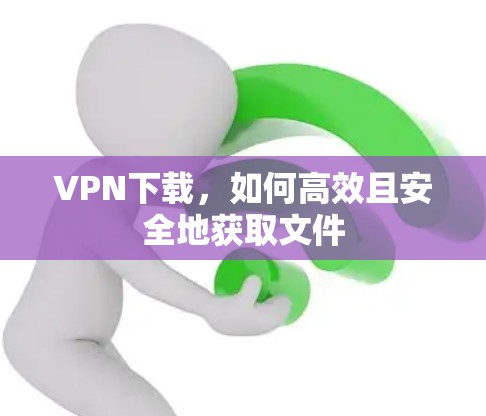 VPN下载,如何高效且安全地获取文件 VPN下载,如何高效且安全地获取文件
