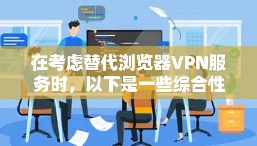 在考虑替代浏览器VPN服务时，以下是一些综合性的建议和解决方案，帮助您找到一个安全可靠的选择