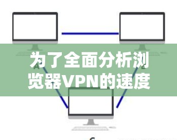 为了全面分析浏览器VPN的速度测试和扩展性能，我们可以按照以下步骤进行详细的评估和优化