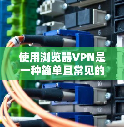 使用浏览器VPN是一种简单且常见的方法来连接到网络服务，但需要谨慎处理以确保安全性和隐私保护。以下是一些关键点和建议，帮助你更好地使用浏览器VPN