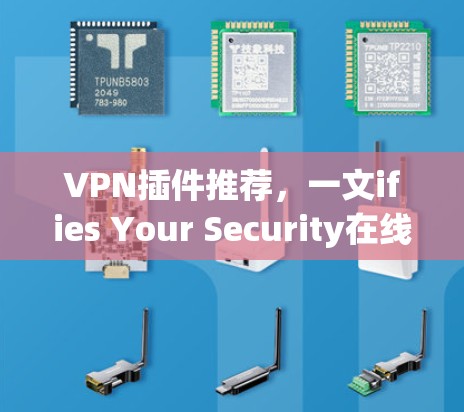 VPN插件推荐，一文ifies Your Security在线VPN选择