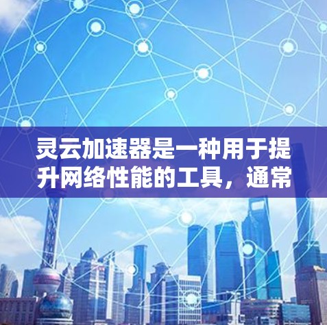 灵云加速器是一种用于提升网络性能的工具，通常用于加速移动设备的网络连接。它通过多渠道加速、优化缓存和网络连接来提高数据传输速度。以下是对灵云加速器的详细介绍