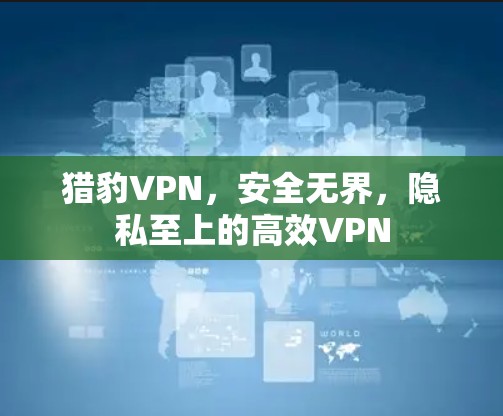 猎豹VPN，安全无界，隐私至上的高效VPN