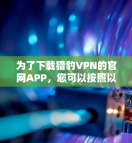 为了下载猎豹VPN的官网APP,您可以按照以下步骤操作 为了下载猎豹VPN的官网APP,您可以按照以下步骤操作
