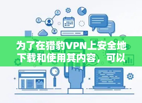 为了在猎豹VPN上安全地下载和使用其内容，可以按照以下步骤进行操作