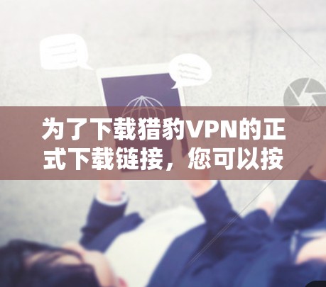 为了下载猎豹VPN的正式下载链接，您可以按照以下步骤操作