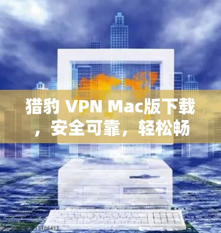 猎豹 VPN Mac版下载，安全可靠，轻松畅用网络