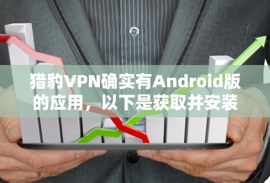 猎豹VPN确实有Android版的应用，以下是获取并安装该应用的步骤