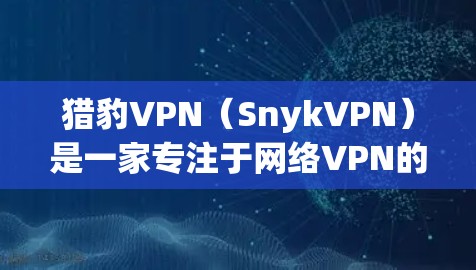 猎豹VPN（SnykVPN）是一家专注于网络VPN的公司，提供多种版本，包括免费的和付费的。如果你正在寻找猎豹VPN官方客户端的下载方法，以下是一些步骤和建议