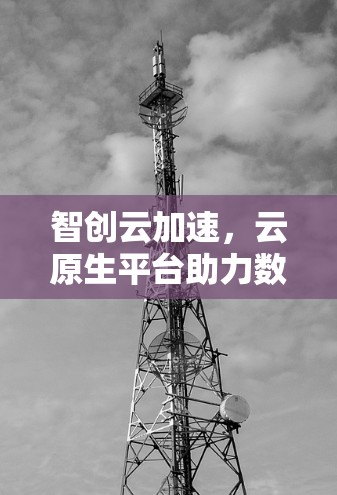 智创云加速,云原生平台助力数字云加速 智创云加速,云原生平台助力数字云加速