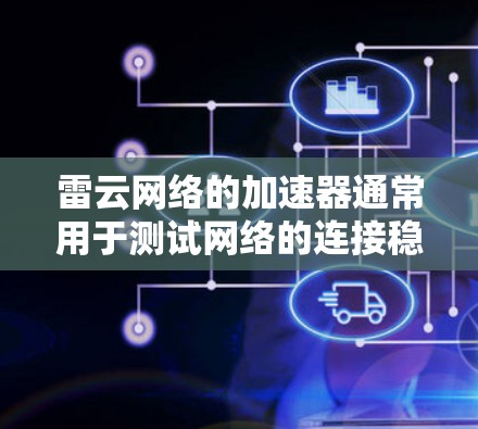 雷云网络的加速器通常用于测试网络的连接稳定性，以确保数据传输的速度和质量。测试结果包括接口速度、带宽测试和最终测试结果，这些数据可以帮助评估网络连接的性能
