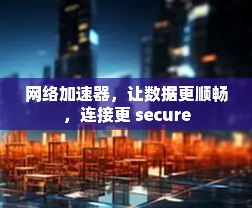 网络加速器，让数据更顺畅，连接更 secure
