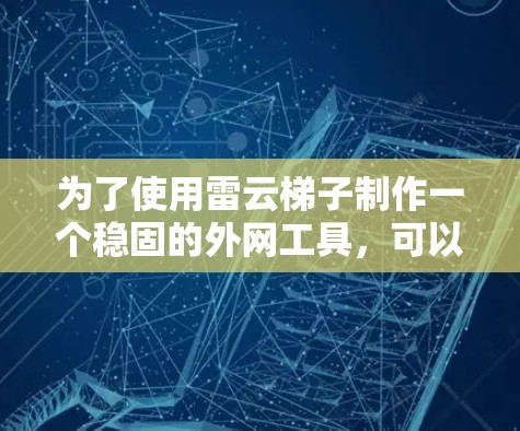 为了使用雷云梯子制作一个稳固的外网工具，可以按照以下步骤进行