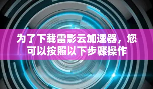 为了下载雷影云加速器，您可以按照以下步骤操作