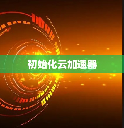 初始化云加速器 初始化云加速器