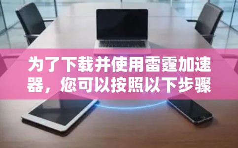 为了下载并使用雷霆加速器，您可以按照以下步骤进行操作