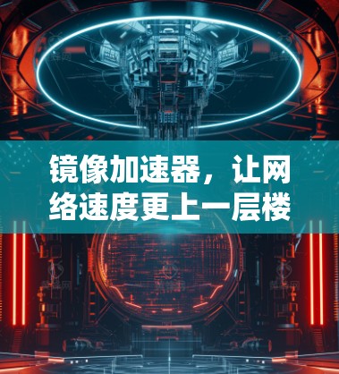 镜像加速器,让网络速度更上一层楼 镜像加速器,让网络速度更上一层楼