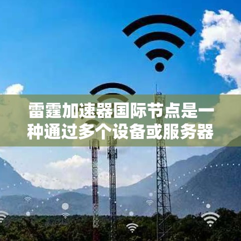 雷霆加速器国际节点是一种通过多个设备或服务器连接到一个加速器节点，利用网络加速技术提升性能和减少延迟的技术。以下是关于该主题的详细分析