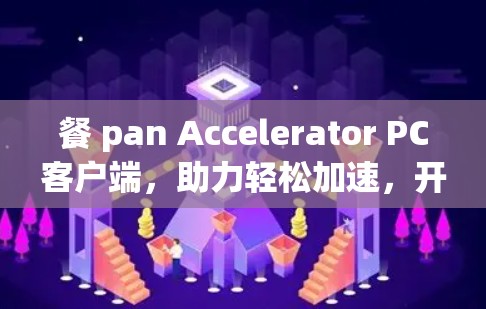 餐 pan Accelerator PC客户端,助力轻松加速,开启高效办公之旅 餐 pan Accelerator PC客户端,助力轻松加速,开启高效办公之旅