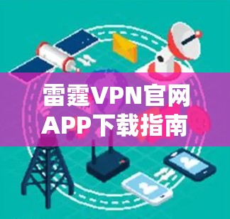 雷霆VPN官网APP下载指南，安全使用，轻松连接
