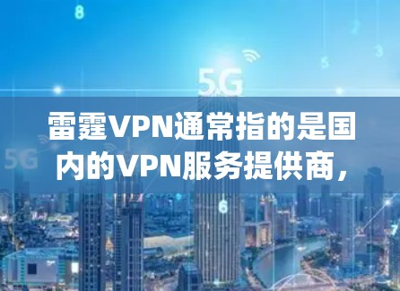 雷霆VPN通常指的是国内的VPN服务提供商，如天风网（Tianfeng）或网安联名等。它们提供的是安全可靠的VPN服务，而非官方客户端
