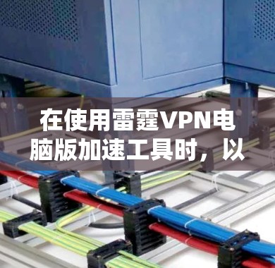 在使用雷霆VPN电脑版加速工具时,以下是一些步骤和注意事项 在使用雷霆VPN电脑版加速工具时,以下是一些步骤和注意事项