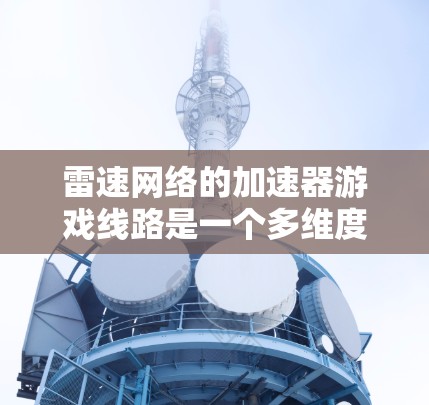 雷速网络的加速器游戏线路是一个多维度的网络解决方案，涵盖了多种游戏和设备的优化需求。以下是详细的整理