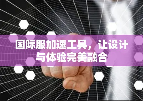 国际服加速工具，让设计与体验完美融合