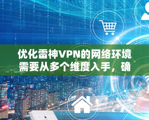 优化雷神VPN的网络环境需要从多个维度入手，确保网络稳定、可靠，并且能够高效地处理用户的需求。以下是针对网络优化的实用建议