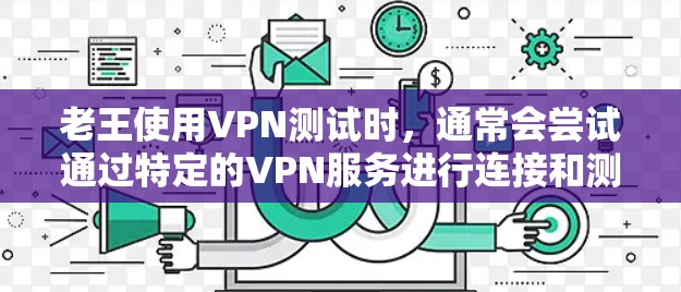 老王使用VPN测试时，通常会尝试通过特定的VPN服务进行连接和测试。老TPN是老王常用的VPN服务之一，主要提供 tunnels地理服务，允许老王在不同城市之间快速切换IP地址