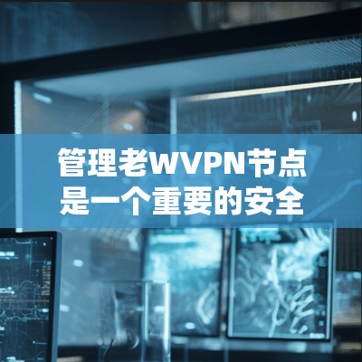 管理老WVPN节点是一个重要的安全步骤,确保用户和网络的安全。以下是一个详细的指南,帮助您有效地管理这些节点 管理老WVPN节点是一个重要的安全步骤,确保用户和网络的安全。以下是一个详细的指南,帮助您有效地管理这些节点