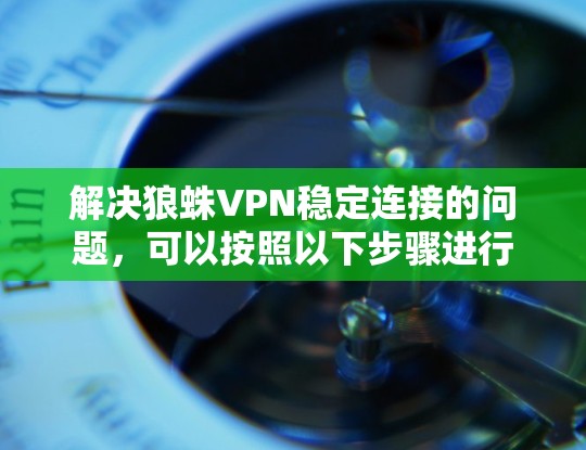 解决狼蛛VPN稳定连接的问题，可以按照以下步骤进行