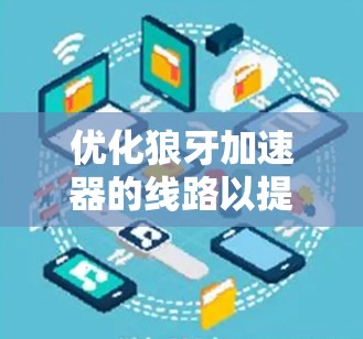 优化狼牙加速器的线路以提高下载速度，可以按照以下步骤进行