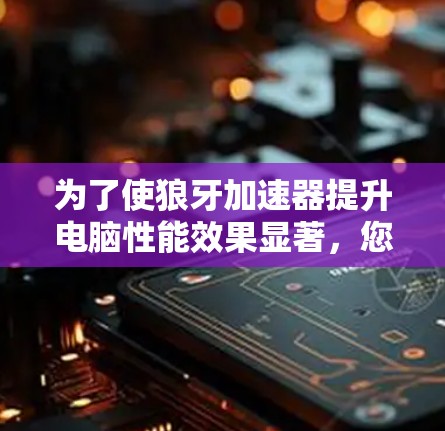 为了使狼牙加速器提升电脑性能效果显著，您可以按照以下步骤进行优化