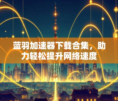 蓝羽加速器下载合集，助力轻松提升网络速度