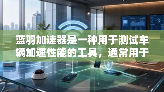 蓝羽加速器是一种用于测试车辆加速性能的工具,通常用于汽车测试。以下是测试蓝羽加速器速度的基本步骤和注意事项 蓝羽加速器是一种用于测试车辆加速性能的工具,通常用于汽车测试。以下是测试蓝羽加速器速度的基本步骤和注意事项
