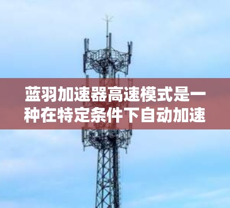 蓝羽加速器高速模式是一种在特定条件下自动加速到更高速度的系统，旨在提升驾驶效率和安全。以下是对该系统的详细分析