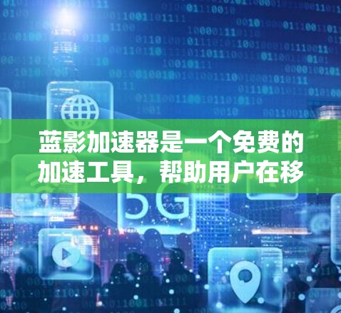 蓝影加速器是一个免费的加速工具，帮助用户在移动设备上下载大量应用。为了了解其最新动态，可以按照以下步骤进行