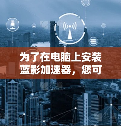 为了在电脑上安装蓝影加速器，您可以按照以下步骤进行