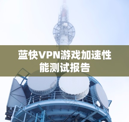 蓝快VPN游戏加速性能测试报告