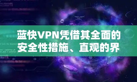 蓝快VPN凭借其全面的安全性措施、直观的界面和灵活的设置功能，赢得了用户的高度评价。以下是蓝快VPN的详细体验分享