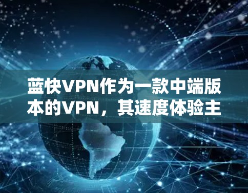 蓝快VPN作为一款中端版本的VPN，其速度体验主要取决于服务器和客户端的配置。以下是蓝快7在速度方面的测试和体验